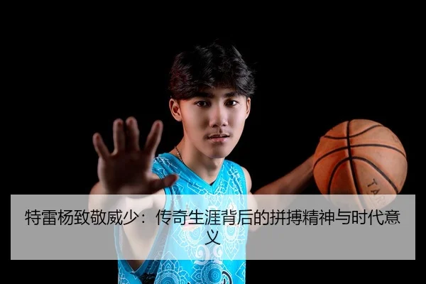 特雷杨致敬威少：传奇生涯背后的拼搏精神与时代意义